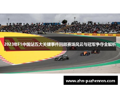 2023年F1中国站五大关键事件回顾赛场风云与冠军争夺全解析