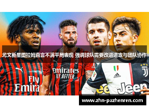 尤文新星图拉姆直言不满平局表现 强调球队需要改进进攻与团队协作