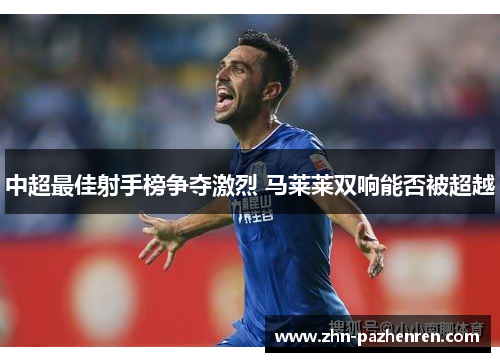 中超最佳射手榜争夺激烈 马莱莱双响能否被超越