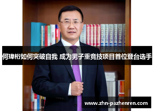 何瑋桁如何突破自我 成为男子重竞技项目首位登台选手