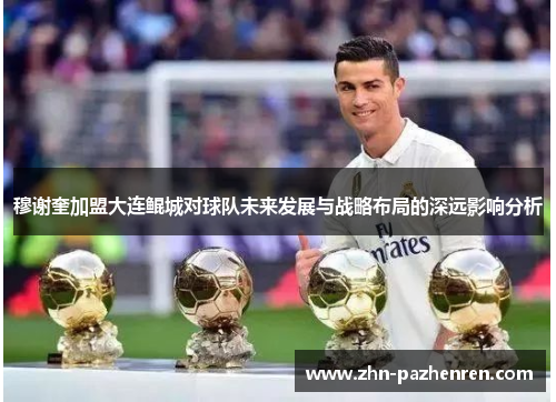 穆谢奎加盟大连鲲城对球队未来发展与战略布局的深远影响分析