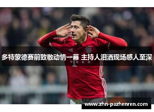 多特蒙德赛前致敬动情一幕 主持人泪洒现场感人至深