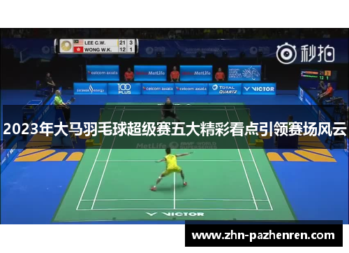 2023年大马羽毛球超级赛五大精彩看点引领赛场风云