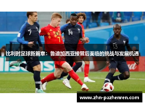 比利时足球新篇章：鲁迪加西亚接管后面临的挑战与发展机遇