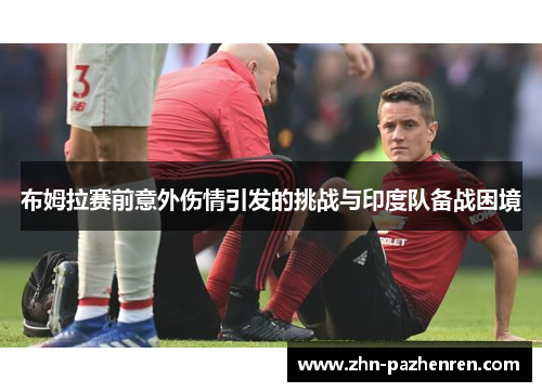 布姆拉赛前意外伤情引发的挑战与印度队备战困境