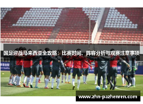 国足迎战马来西亚全攻略：比赛时间、阵容分析与观赛注意事项