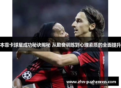 本菲卡球星成功秘诀揭秘 从勤奋训练到心理素质的全面提升