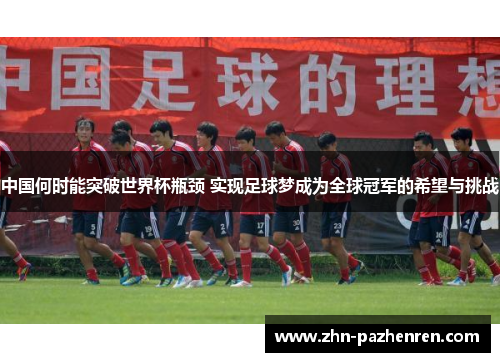 中国何时能突破世界杯瓶颈 实现足球梦成为全球冠军的希望与挑战