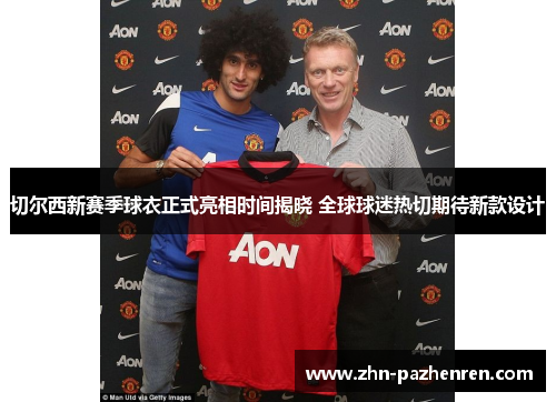 切尔西新赛季球衣正式亮相时间揭晓 全球球迷热切期待新款设计