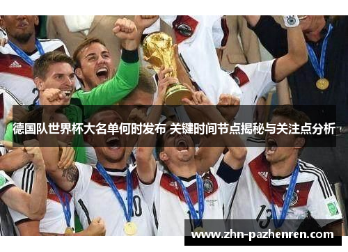 德国队世界杯大名单何时发布 关键时间节点揭秘与关注点分析