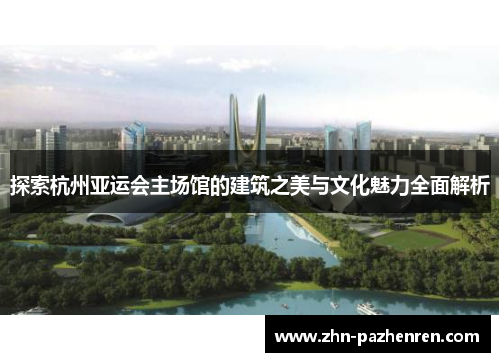 探索杭州亚运会主场馆的建筑之美与文化魅力全面解析