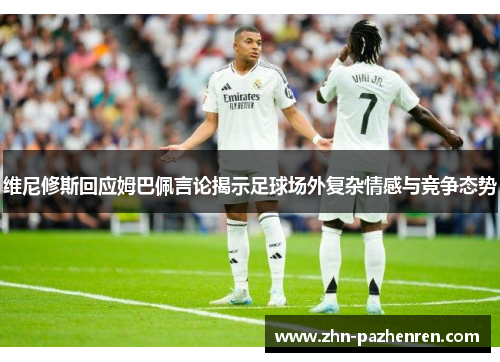 维尼修斯回应姆巴佩言论揭示足球场外复杂情感与竞争态势