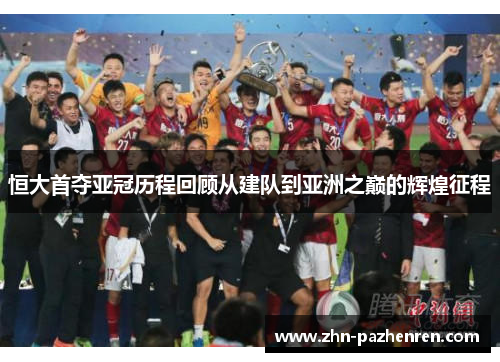 恒大首夺亚冠历程回顾从建队到亚洲之巅的辉煌征程