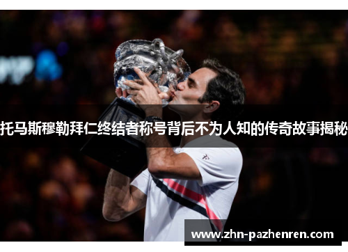 托马斯穆勒拜仁终结者称号背后不为人知的传奇故事揭秘