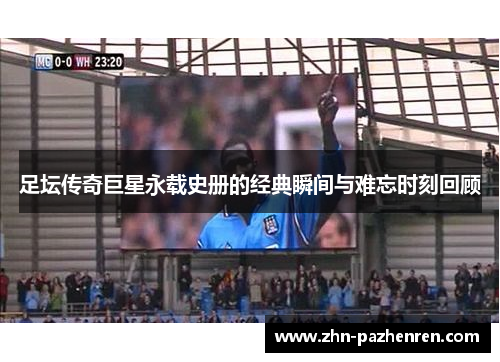 足坛传奇巨星永载史册的经典瞬间与难忘时刻回顾