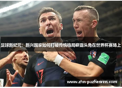 足球新纪元：新兴国家如何打破传统格局崭露头角在世界杯赛场上