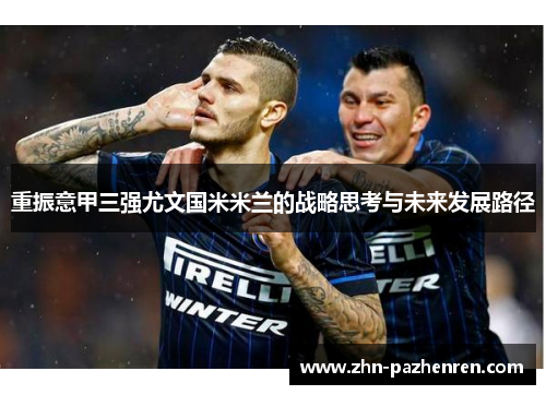 重振意甲三强尤文国米米兰的战略思考与未来发展路径