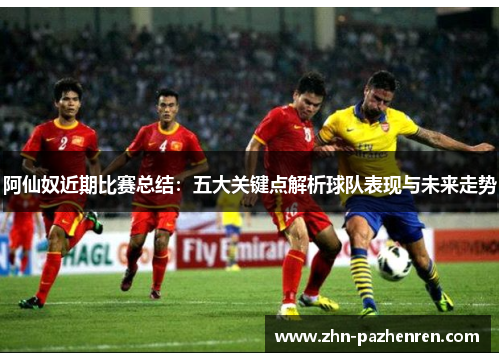 阿仙奴近期比赛总结:五大关键点解析球队表现与未来走势