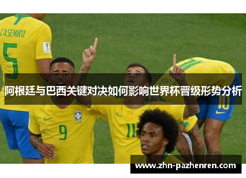 阿根廷与巴西关键对决如何影响世界杯晋级形势分析