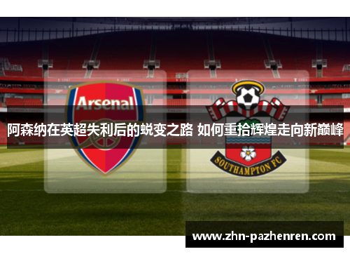 阿森纳在英超失利后的蜕变之路 如何重拾辉煌走向新巅峰