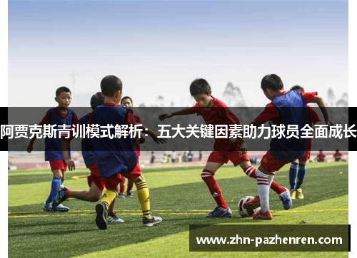 阿贾克斯青训模式解析:五大关键因素助力球员全面成长