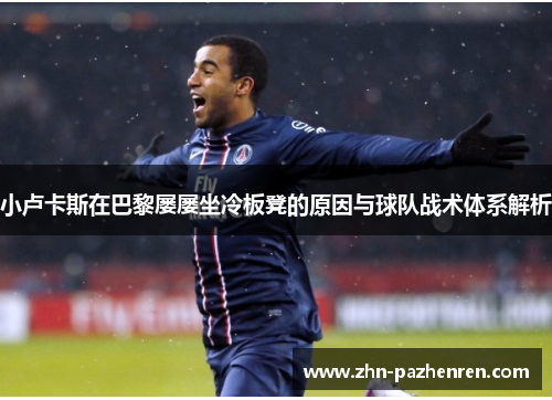 小卢卡斯在巴黎屡屡坐冷板凳的原因与球队战术体系解析 小卢卡斯在巴黎屡屡坐冷板凳的原因与球队战术体系解析