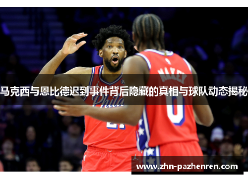 马克西与恩比德迟到事件背后隐藏的真相与球队动态揭秘