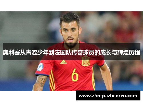 奥利塞从青涩少年到法国队传奇球员的成长与辉煌历程