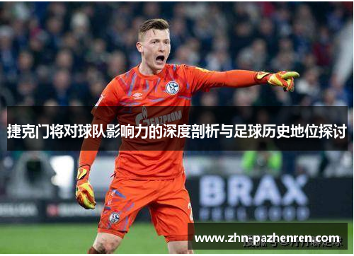 捷克门将对球队影响力的深度剖析与足球历史地位探讨