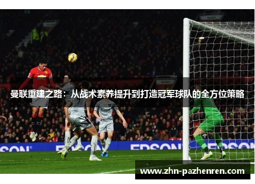 曼联重建之路：从战术素养提升到打造冠军球队的全方位策略