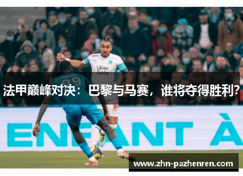 法甲巅峰对决：巴黎与马赛，谁将夺得胜利？