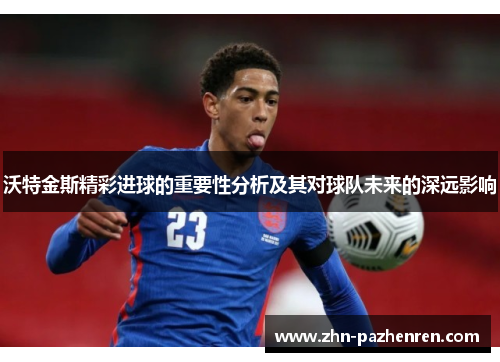沃特金斯精彩进球的重要性分析及其对球队未来的深远影响