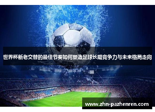 世界杯新老交替的最佳节奏如何塑造足球长期竞争力与未来格局走向