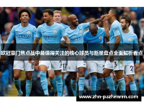 欧冠豪门焦点战中最值得关注的核心球员与新星盘点全面解析看点