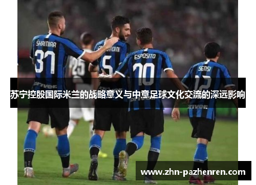 苏宁控股国际米兰的战略意义与中意足球文化交流的深远影响
