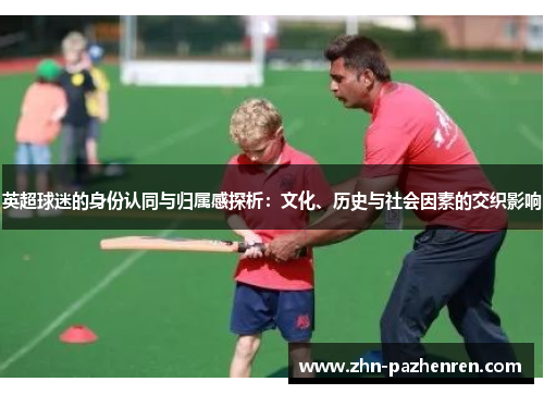 英超球迷的身份认同与归属感探析：文化、历史与社会因素的交织影响