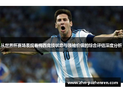 从世界杯赛场表现看梅西竞技状态与领袖价值的综合评估深度分析