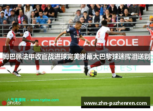 姆巴佩法甲收官战进球完美谢幕大巴黎球迷挥泪送别
