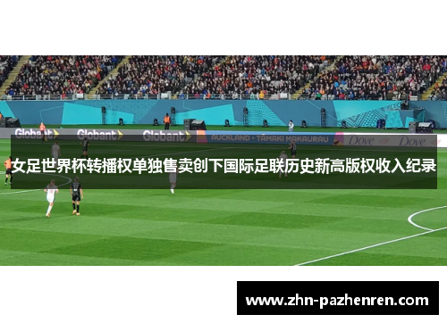 女足世界杯转播权单独售卖创下国际足联历史新高版权收入纪录