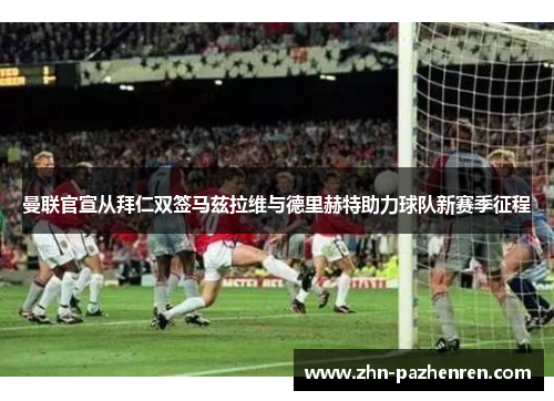 曼联官宣从拜仁双签马兹拉维与德里赫特助力球队新赛季征程