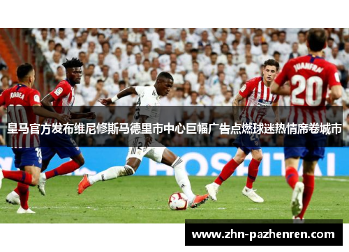 皇马官方发布维尼修斯马德里市中心巨幅广告点燃球迷热情席卷城市