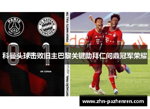 科曼头球击败旧主巴黎关键助拜仁问鼎冠军荣耀