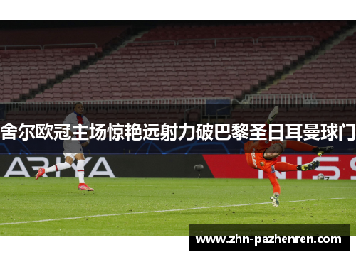 舍尔欧冠主场惊艳远射力破巴黎圣日耳曼球门