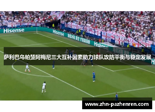 萨利巴乌帕楚阿梅尼三大互补因素助力球队攻防平衡与稳定发展