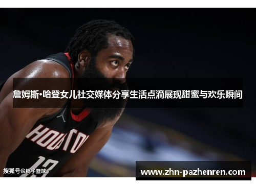 詹姆斯·哈登女儿社交媒体分享生活点滴展现甜蜜与欢乐瞬间