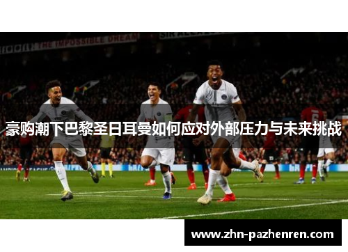 豪购潮下巴黎圣日耳曼如何应对外部压力与未来挑战