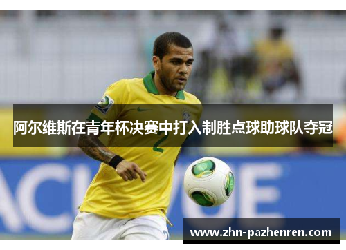 阿尔维斯在青年杯决赛中打入制胜点球助球队夺冠