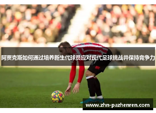 阿贾克斯如何通过培养新生代球员应对现代足球挑战并保持竞争力