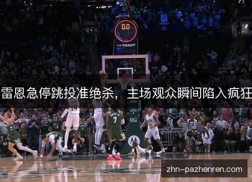 雷恩急停跳投准绝杀,主场观众瞬间陷入疯狂 雷恩急停跳投准绝杀,主场观众瞬间陷入疯狂