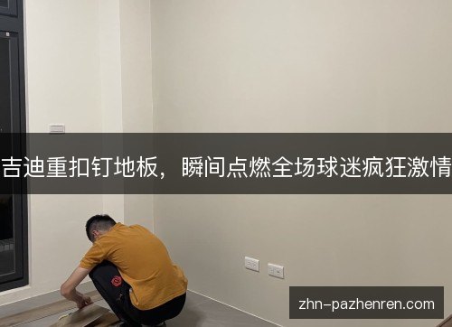 吉迪重扣钉地板，瞬间点燃全场球迷疯狂激情